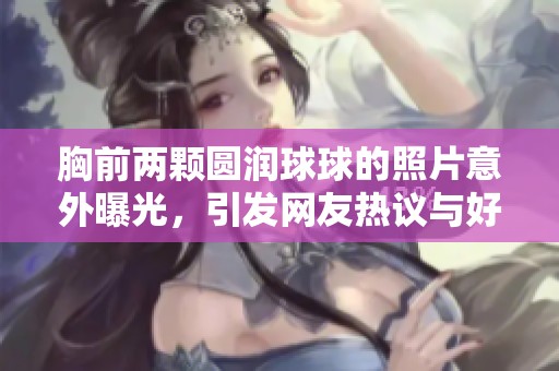 胸前两颗圆润球球的照片意外曝光，引发网友热议与好奇讨论