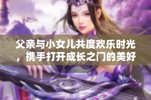 父亲与小女儿共度欢乐时光，携手打开成长之门的美好瞬间