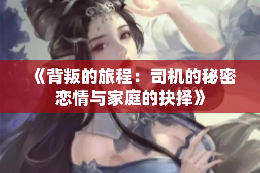 《背叛的旅程：司机的秘密恋情与家庭的抉择》