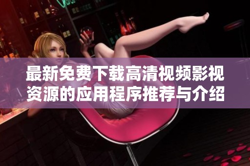 最新免费下载高清视频影视资源的应用程序推荐与介绍