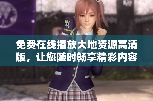 免费在线播放大地资源高清版，让您随时畅享精彩内容的第二页体验