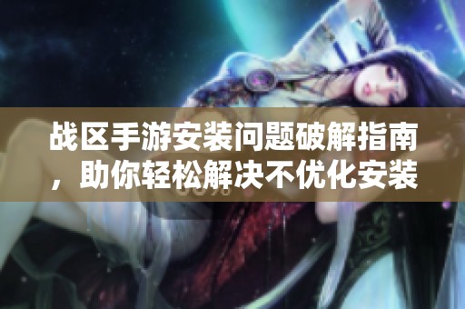 战区手游安装问题破解指南，助你轻松解决不优化安装烦恼