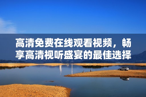 高清免费在线观看视频，畅享高清视听盛宴的最佳选择
