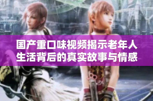 国产重口味视频揭示老年人生活背后的真实故事与情感纠葛
