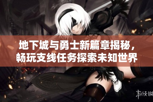 地下城与勇士新篇章揭秘，畅玩支线任务探索未知世界
