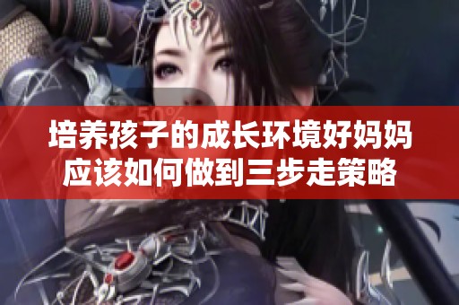 培养孩子的成长环境好妈妈应该如何做到三步走策略