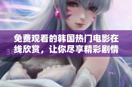免费观看的韩国热门电影在线欣赏，让你尽享精彩剧情与震撼表现