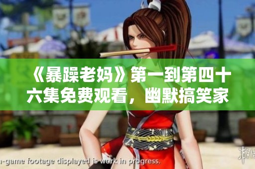 《暴躁老妈》第一到第四十六集免费观看，幽默搞笑家庭喜剧大揭秘
