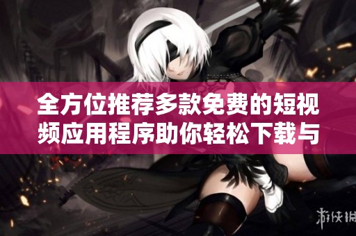 全方位推荐多款免费的短视频应用程序助你轻松下载与使用
