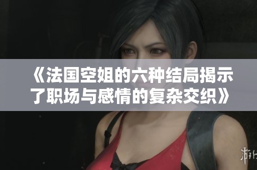 《法国空姐的六种结局揭示了职场与感情的复杂交织》