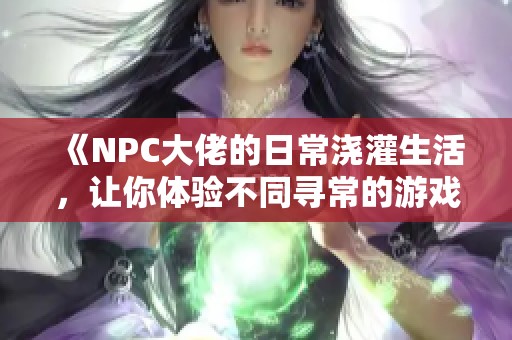 《NPC大佬的日常浇灌生活，让你体验不同寻常的游戏乐趣》