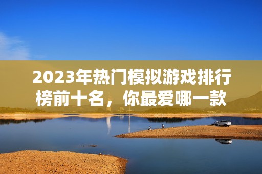2023年热门模拟游戏排行榜前十名，你最爱哪一款