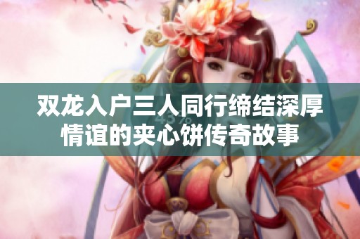 双龙入户三人同行缔结深厚情谊的夹心饼传奇故事