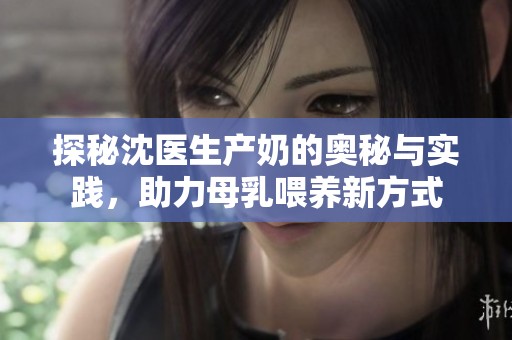 探秘沈医生产奶的奥秘与实践，助力母乳喂养新方式
