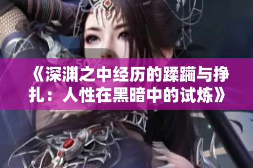 《深渊之中经历的蹂躏与挣扎：人性在黑暗中的试炼》