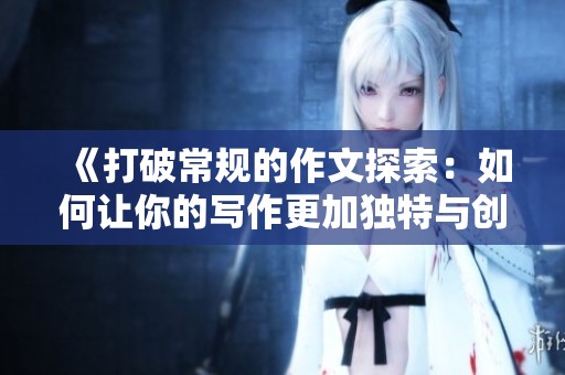 《打破常规的作文探索：如何让你的写作更加独特与创新》