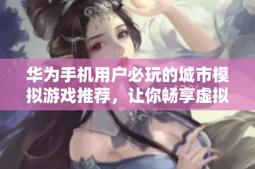 华为手机用户必玩的城市模拟游戏推荐，让你畅享虚拟建城乐趣