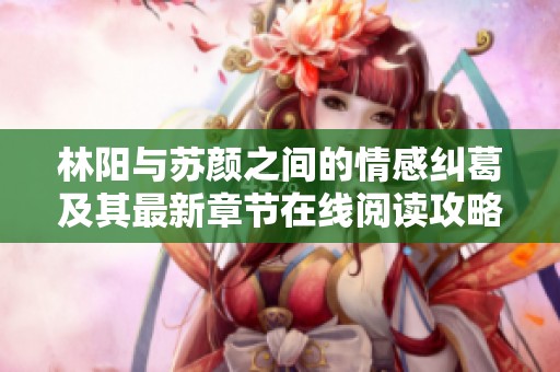 林阳与苏颜之间的情感纠葛及其最新章节在线阅读攻略