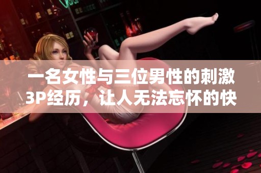 一名女性与三位男性的刺激3P经历，让人无法忘怀的快乐时光