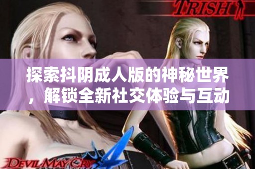 探索抖阴成人版的神秘世界，解锁全新社交体验与互动乐趣