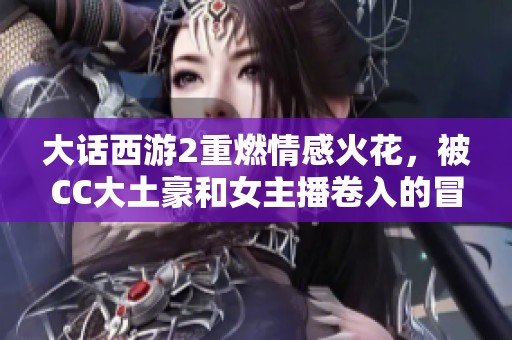 大话西游2重燃情感火花，被CC大土豪和女主播卷入的冒险故事