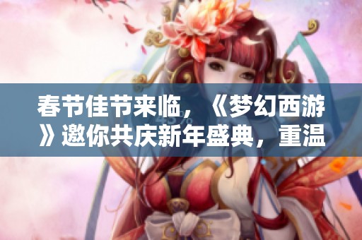 春节佳节来临，《梦幻西游》邀你共庆新年盛典，重温经典魅力