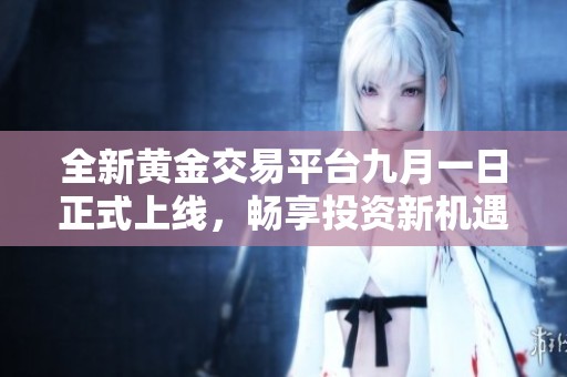 全新黄金交易平台九月一日正式上线，畅享投资新机遇