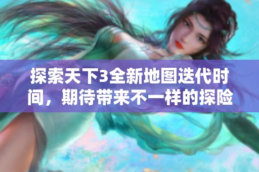 探索天下3全新地图迭代时间，期待带来不一样的探险体验与冒险乐趣！