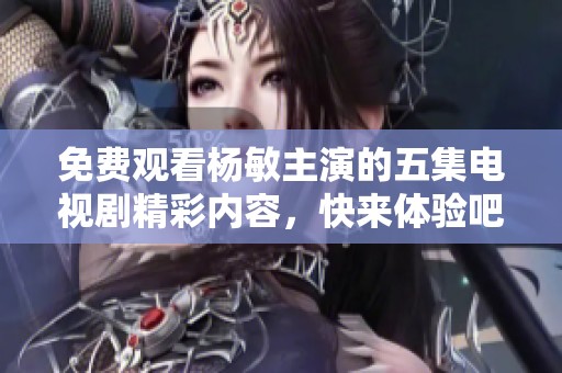免费观看杨敏主演的五集电视剧精彩内容，快来体验吧！