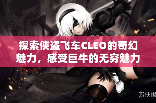 探索侠盗飞车CLEO的奇幻魅力，感受巨牛的无穷魅力世界