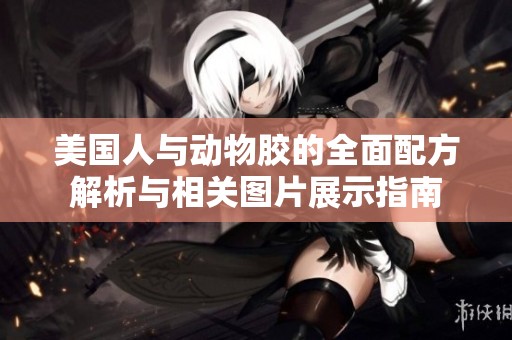 美国人与动物胶的全面配方解析与相关图片展示指南
