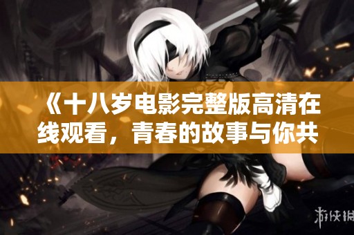 《十八岁电影完整版高清在线观看，青春的故事与你共享》