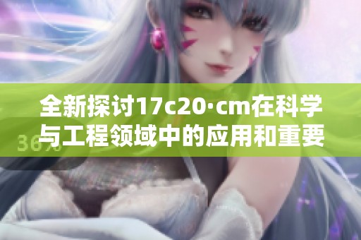 全新探讨17c20·cm在科学与工程领域中的应用和重要性分析
