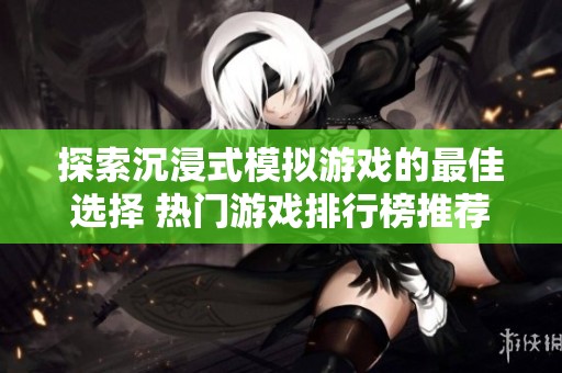 探索沉浸式模拟游戏的最佳选择 热门游戏排行榜推荐