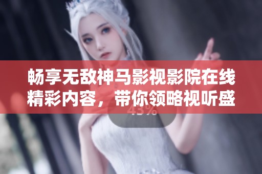 畅享无敌神马影视影院在线精彩内容，带你领略视听盛宴