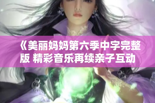 《美丽妈妈第六季中字完整版 精彩音乐再续亲子互动乐章》
