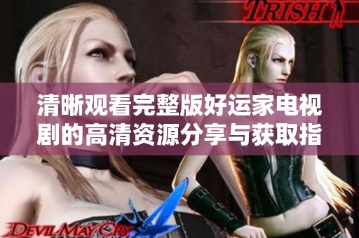 清晰观看完整版好运家电视剧的高清资源分享与获取指南