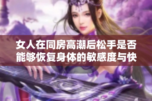 女人在同房高潮后松手是否能够恢复身体的敏感度与快感体验探讨