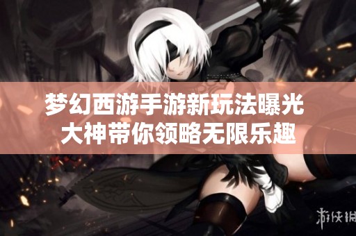 梦幻西游手游新玩法曝光 大神带你领略无限乐趣