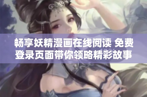 畅享妖精漫画在线阅读 免费登录页面带你领略精彩故事
