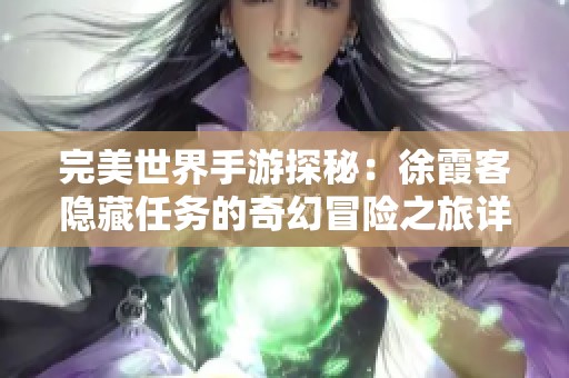 完美世界手游探秘：徐霞客隐藏任务的奇幻冒险之旅详解