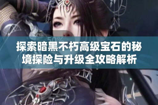 探索暗黑不朽高级宝石的秘境探险与升级全攻略解析