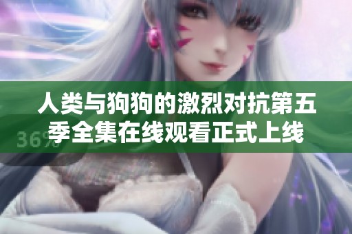 人类与狗狗的激烈对抗第五季全集在线观看正式上线