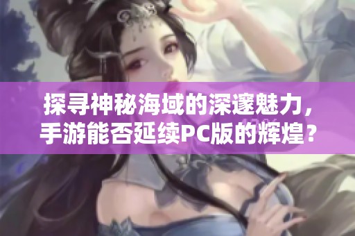 探寻神秘海域的深邃魅力，手游能否延续PC版的辉煌？