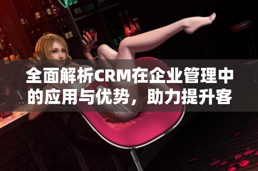 全面解析CRM在企业管理中的应用与优势，助力提升客户关系和业务效率