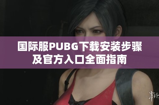 国际服PUBG下载安装步骤及官方入口全面指南