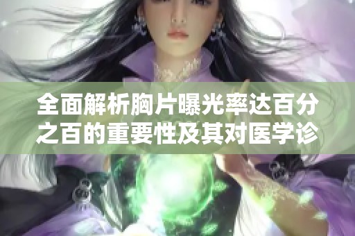 全面解析胸片曝光率达百分之百的重要性及其对医学诊断的影响