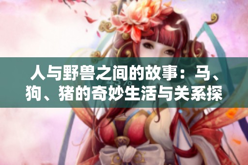 人与野兽之间的故事：马、狗、猪的奇妙生活与关系探讨