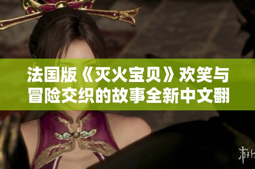 法国版《灭火宝贝》欢笑与冒险交织的故事全新中文翻译发布