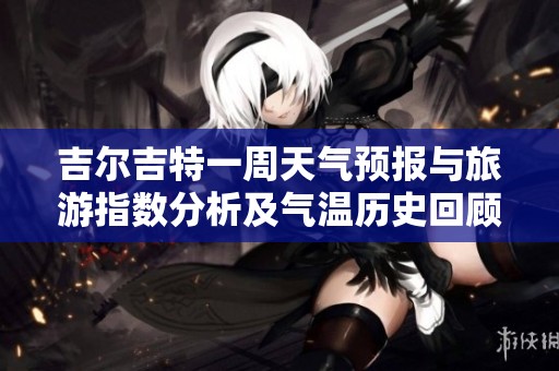 吉尔吉特一周天气预报与旅游指数分析及气温历史回顾